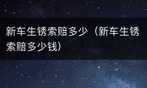 新车生锈索赔多少（新车生锈索赔多少钱）