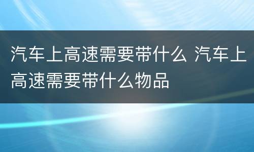 汽车上高速需要带什么 汽车上高速需要带什么物品