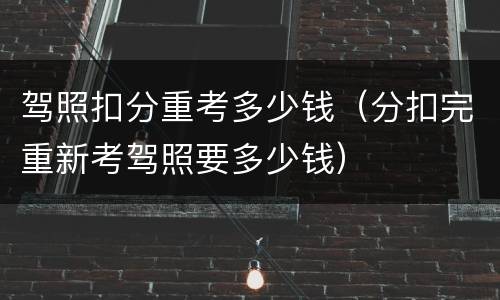 驾照扣分重考多少钱（分扣完重新考驾照要多少钱）