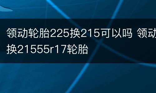 领动轮胎225换215可以吗 领动换21555r17轮胎
