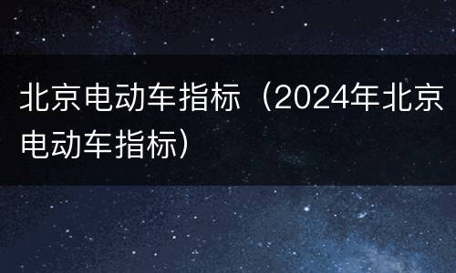 北京电动车指标（2024年北京电动车指标）
