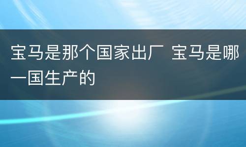 宝马是那个国家出厂 宝马是哪一国生产的
