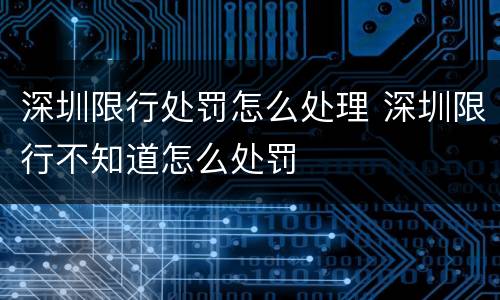 深圳限行处罚怎么处理 深圳限行不知道怎么处罚