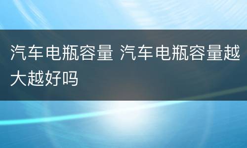 汽车电瓶容量 汽车电瓶容量越大越好吗