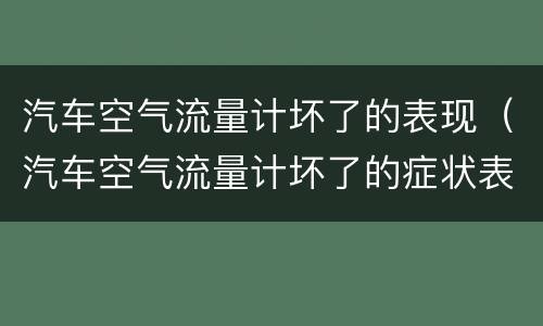 汽车空气流量计坏了的表现（汽车空气流量计坏了的症状表现和处理方法）
