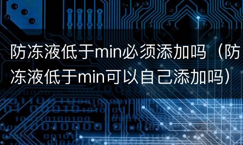 防冻液低于min必须添加吗（防冻液低于min可以自己添加吗）