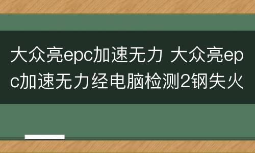 大众亮epc加速无力 大众亮epc加速无力经电脑检测2钢失火什么原因