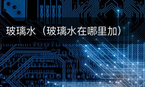 玻璃水（玻璃水在哪里加）