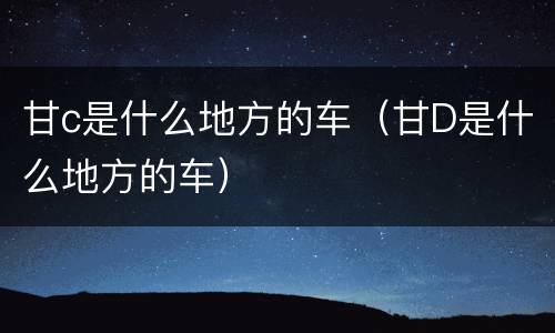 甘c是什么地方的车（甘D是什么地方的车）