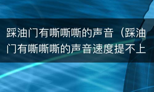 踩油门有嘶嘶嘶的声音（踩油门有嘶嘶嘶的声音速度提不上）