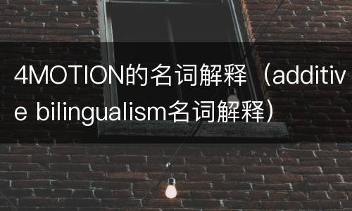 4MOTION的名词解释（additive bilingualism名词解释）