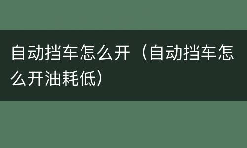 自动挡车怎么开（自动挡车怎么开油耗低）