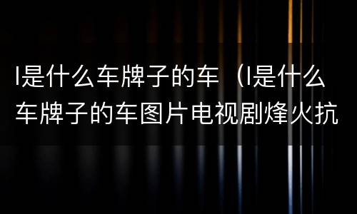 l是什么车牌子的车（l是什么车牌子的车图片电视剧烽火抗头演员）