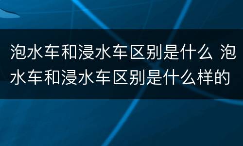 泡水车和浸水车区别是什么 泡水车和浸水车区别是什么样的
