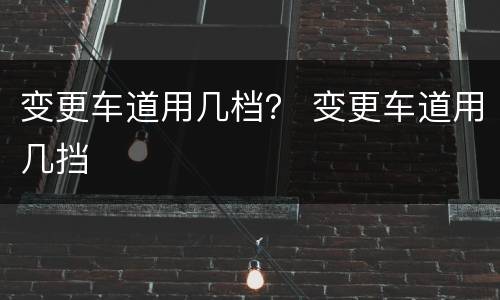 变更车道用几档？ 变更车道用几挡