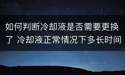 如何判断冷却液是否需要更换了 冷却液正常情况下多长时间需要更换