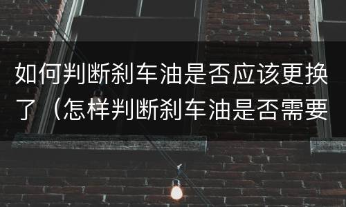 如何判断刹车油是否应该更换了（怎样判断刹车油是否需要更换）