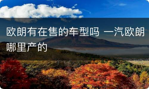 欧朗有在售的车型吗 一汽欧朗哪里产的