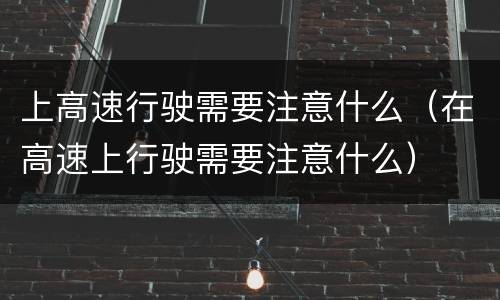 上高速行驶需要注意什么（在高速上行驶需要注意什么）