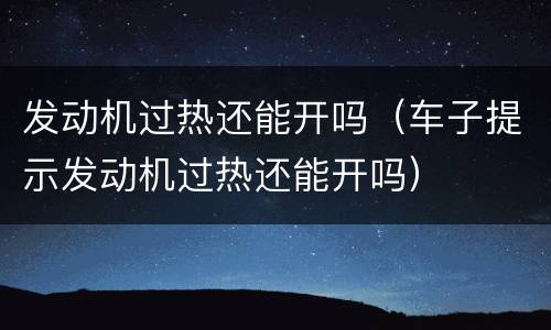 发动机过热还能开吗（车子提示发动机过热还能开吗）