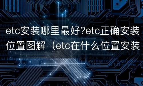 etc安装哪里最好?etc正确安装位置图解（etc在什么位置安装最好）