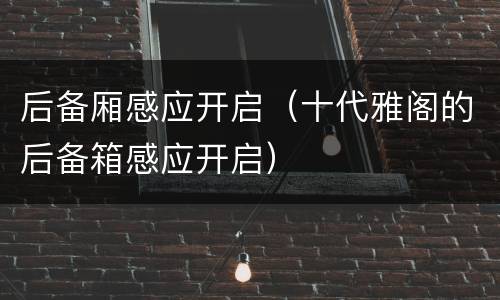 后备厢感应开启（十代雅阁的后备箱感应开启）