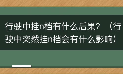 行驶中挂n档有什么后果？（行驶中突然挂n档会有什么影响）