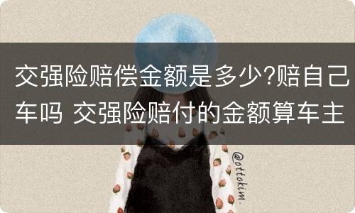 交强险赔偿金额是多少?赔自己车吗 交强险赔付的金额算车主的吗