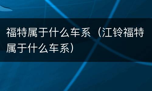 福特属于什么车系（江铃福特属于什么车系）