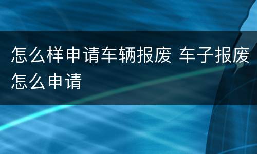 怎么样申请车辆报废 车子报废怎么申请