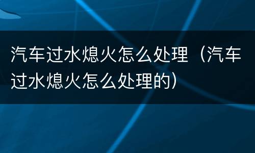汽车过水熄火怎么处理（汽车过水熄火怎么处理的）
