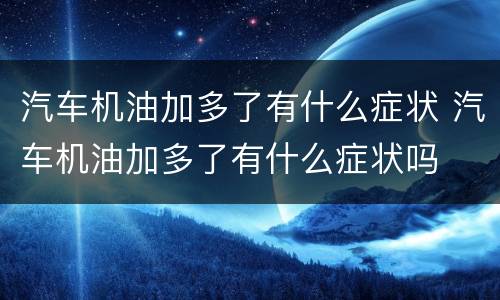 汽车机油加多了有什么症状 汽车机油加多了有什么症状吗