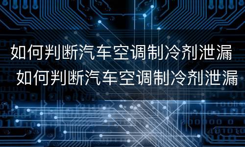 如何判断汽车空调制冷剂泄漏 如何判断汽车空调制冷剂泄漏了