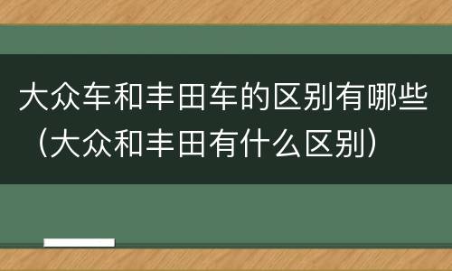 大众车和丰田车的区别有哪些（大众和丰田有什么区别）