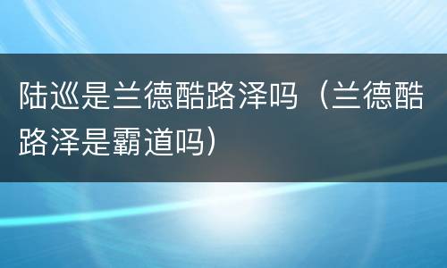 陆巡是兰德酷路泽吗（兰德酷路泽是霸道吗）