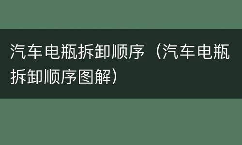 汽车电瓶拆卸顺序（汽车电瓶拆卸顺序图解）