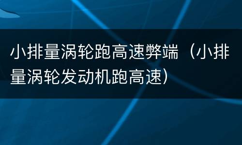 小排量涡轮跑高速弊端（小排量涡轮发动机跑高速）