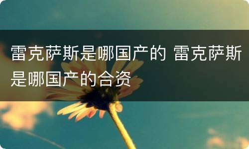雷克萨斯是哪国产的 雷克萨斯是哪国产的合资
