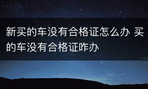 新买的车没有合格证怎么办 买的车没有合格证咋办