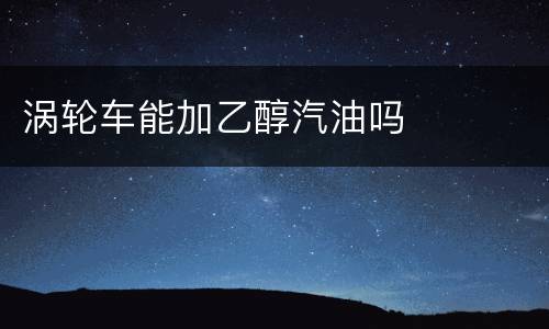 涡轮车能加乙醇汽油吗