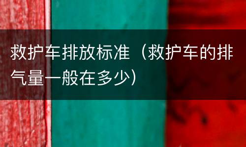救护车排放标准（救护车的排气量一般在多少）