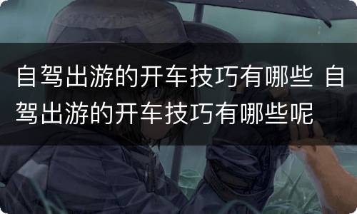 自驾出游的开车技巧有哪些 自驾出游的开车技巧有哪些呢