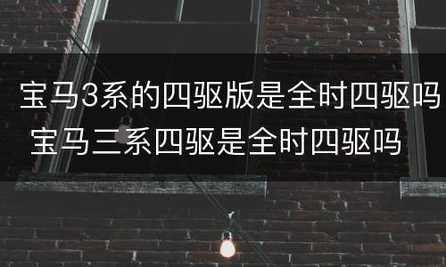 宝马3系的四驱版是全时四驱吗 宝马三系四驱是全时四驱吗