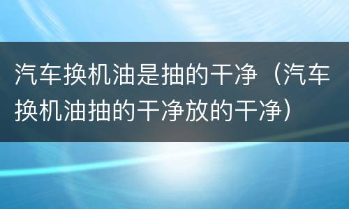 汽车换机油是抽的干净（汽车换机油抽的干净放的干净）