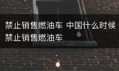禁止销售燃油车 中国什么时候禁止销售燃油车