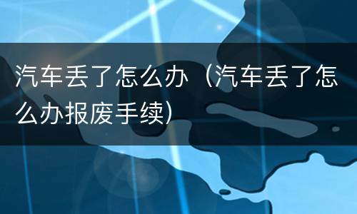 汽车丢了怎么办（汽车丢了怎么办报废手续）