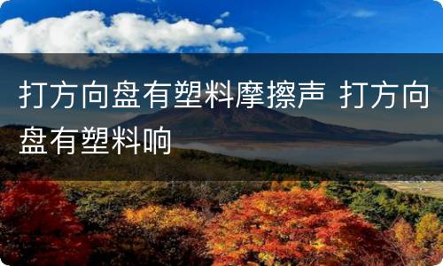 打方向盘有塑料摩擦声 打方向盘有塑料响