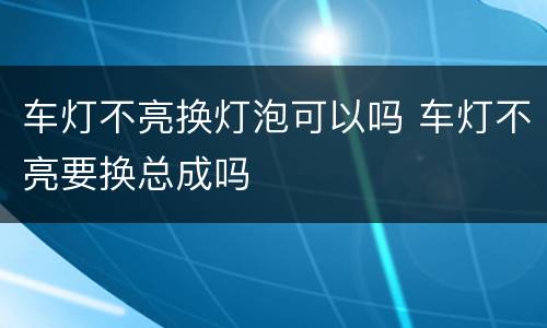 车灯不亮换灯泡可以吗 车灯不亮要换总成吗