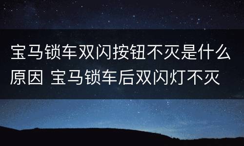 宝马锁车双闪按钮不灭是什么原因 宝马锁车后双闪灯不灭