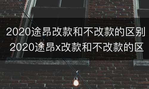 2020途昂改款和不改款的区别 2020途昂x改款和不改款的区别